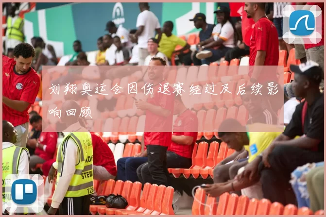 刘翔奥运会因伤退赛经过及后续影响回顾
