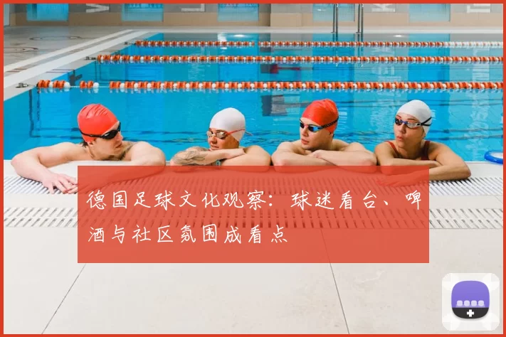 德国足球文化观察：球迷看台、啤酒与社区氛围成看点
