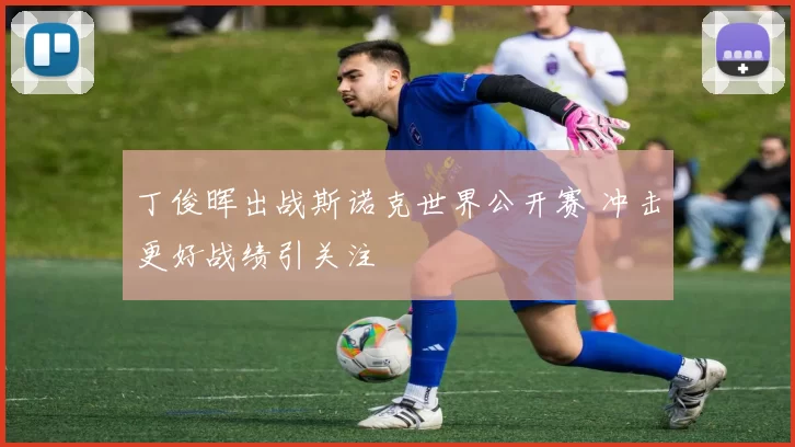 丁俊晖出战斯诺克世界公开赛 冲击更好战绩引关注