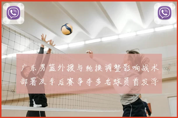 广东男篮外援与轮换调整影响战术部署及季后赛争夺多名球员首发浮动