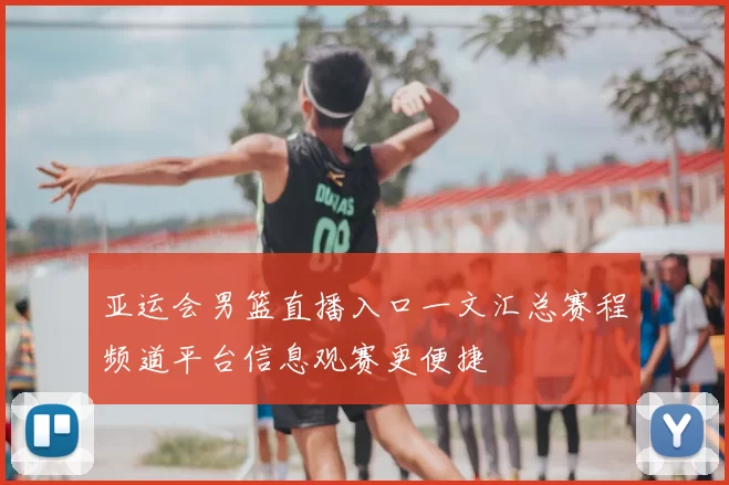 亚运会男篮直播入口一文汇总赛程频道平台信息观赛更便捷