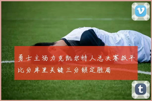 勇士主场力克凯尔特人总决赛扳平比分库里关键三分锁定胜局