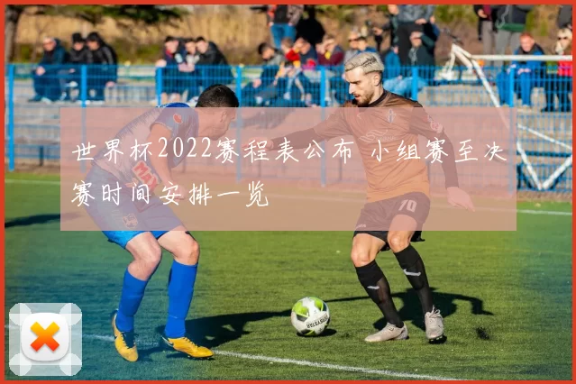 世界杯2022赛程表公布 小组赛至决赛时间安排一览