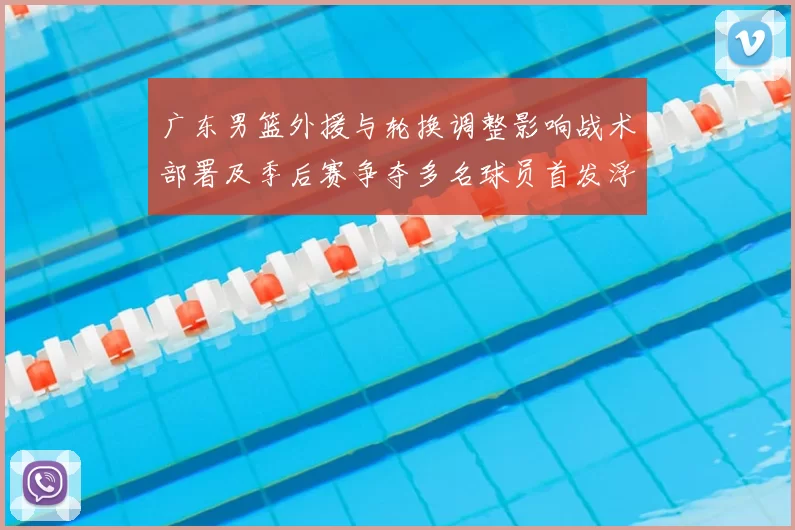 广东男篮外援与轮换调整影响战术部署及季后赛争夺多名球员首发浮动