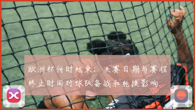 欧洲杯何时结束:决赛日期与赛程终止时间对球队备战和轮换影响