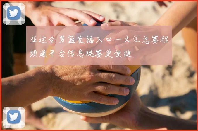亚运会男篮直播入口一文汇总赛程频道平台信息观赛更便捷