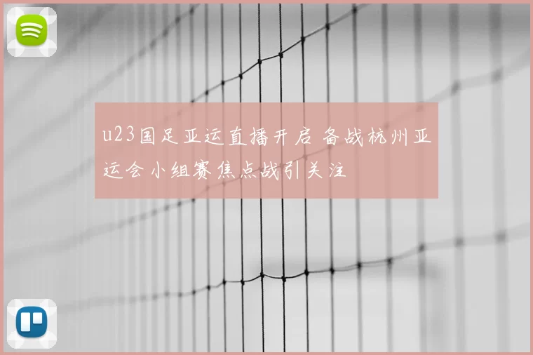 u23国足亚运直播开启 备战杭州亚运会小组赛焦点战引关注