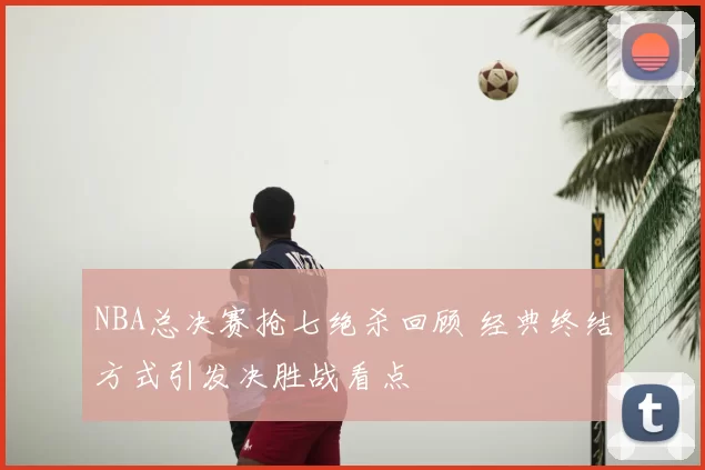 NBA总决赛抢七绝杀回顾 经典终结方式引发决胜战看点
