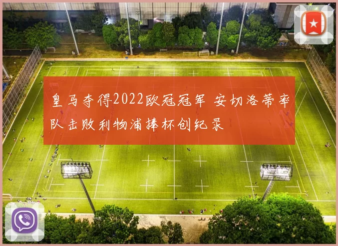 皇马夺得2022欧冠冠军 安切洛蒂率队击败利物浦捧杯创纪录