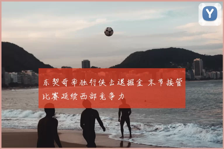 东契奇率独行侠击退掘金 末节接管比赛延续西部竞争力
