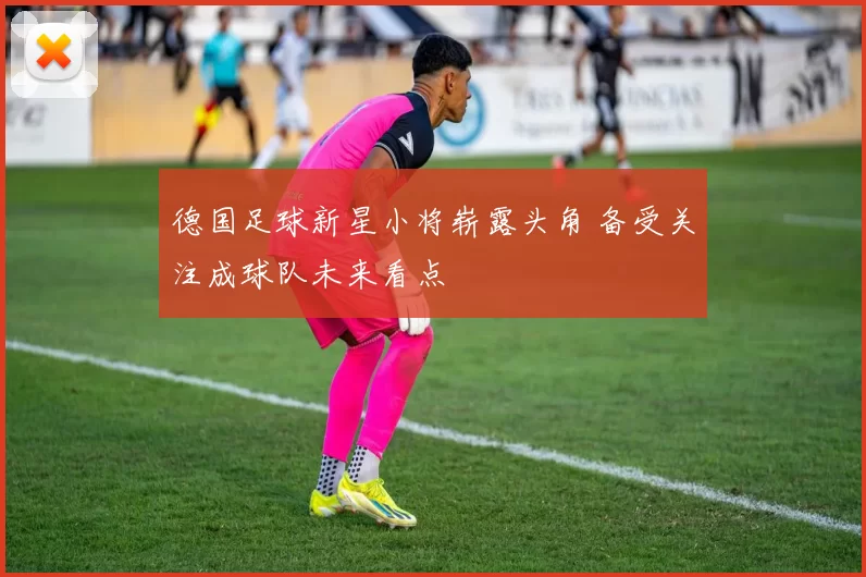 德国足球新星小将崭露头角 备受关注成球队未来看点