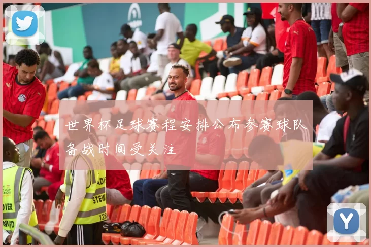 世界杯足球赛程安排公布参赛球队备战时间受关注