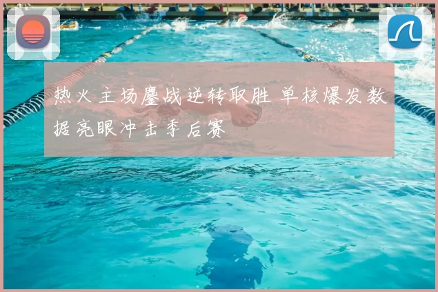 热火主场鏖战逆转取胜 单核爆发数据亮眼冲击季后赛