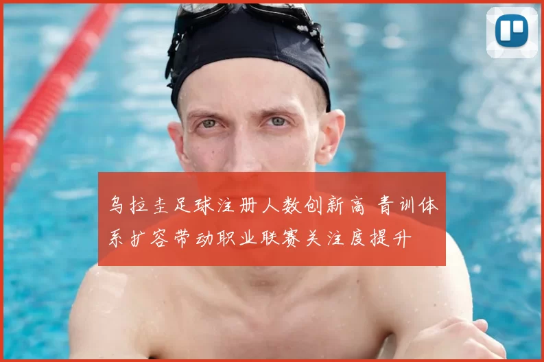 乌拉圭足球注册人数创新高 青训体系扩容带动职业联赛关注度提升
