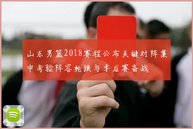山东男篮2018赛程公布关键对阵集中考验阵容轮换与季后赛备战