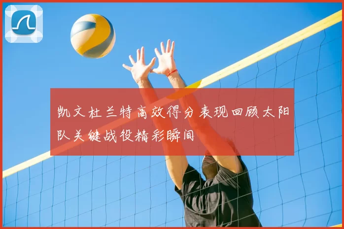 凯文杜兰特高效得分表现回顾太阳队关键战役精彩瞬间
