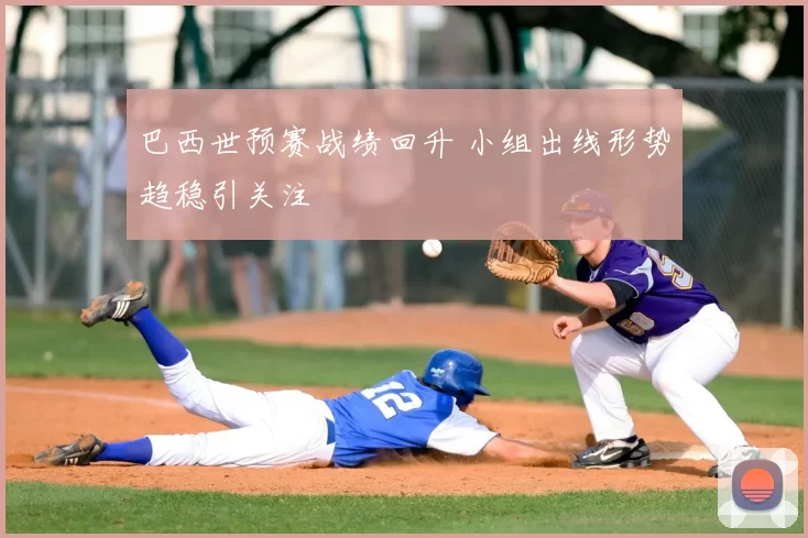 巴西世预赛战绩回升 小组出线形势趋稳引关注
