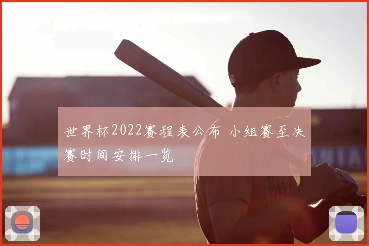 世界杯2022赛程表公布 小组赛至决赛时间安排一览