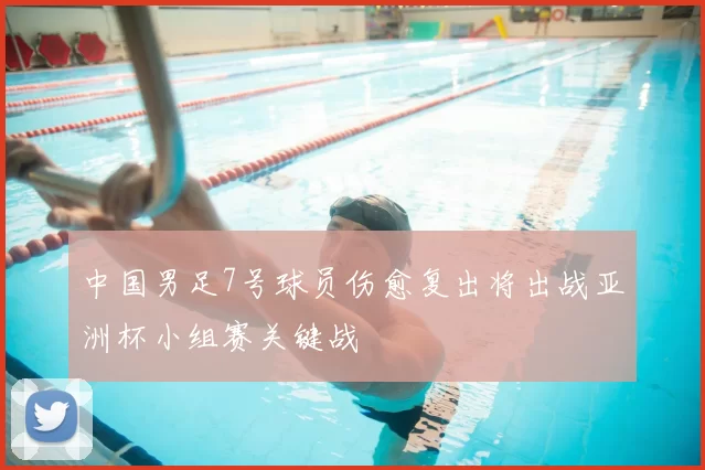 中国男足7号球员伤愈复出将出战亚洲杯小组赛关键战