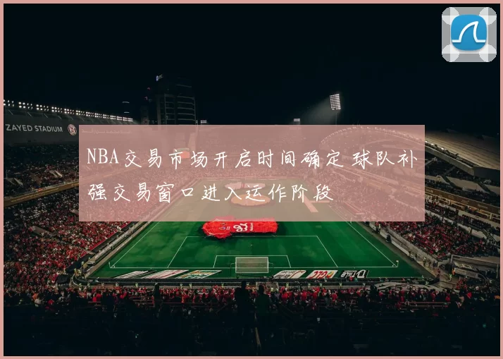 NBA交易市场开启时间确定 球队补强交易窗口进入运作阶段