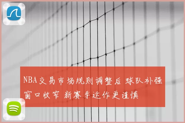 NBA交易市场规则调整后 球队补强窗口收窄 新赛季运作更谨慎