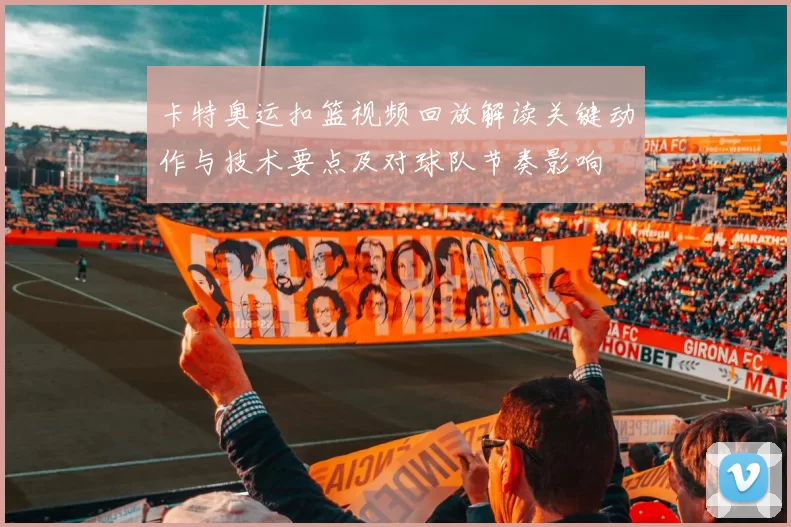 卡特奥运扣篮视频回放解读关键动作与技术要点及对球队节奏影响