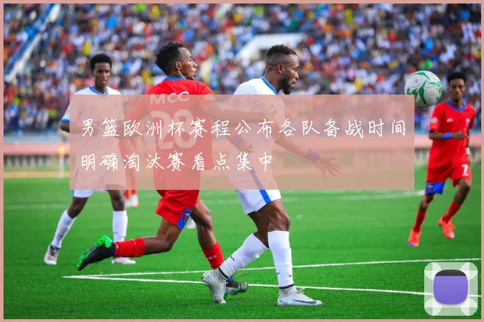 男篮欧洲杯赛程公布各队备战时间明确淘汰赛看点集中