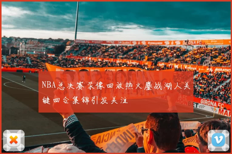 NBA总决赛录像回放热火鏖战湖人关键回合集锦引发关注
