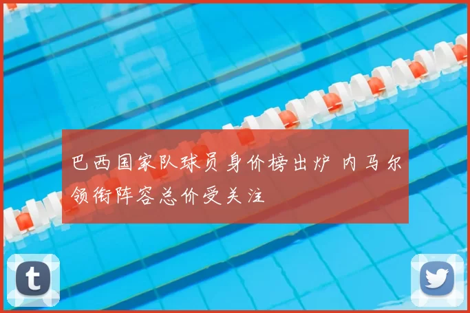 巴西国家队球员身价榜出炉 内马尔领衔阵容总价受关注