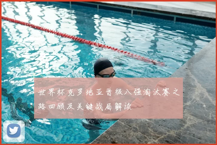 世界杯克罗地亚晋级八强淘汰赛之路回顾及关键战局解读