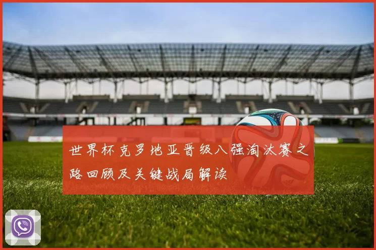 世界杯克罗地亚晋级八强淘汰赛之路回顾及关键战局解读