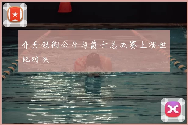 乔丹领衔公牛与爵士总决赛上演世纪对决
