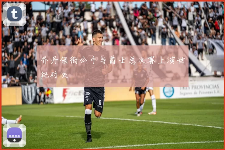 乔丹领衔公牛与爵士总决赛上演世纪对决