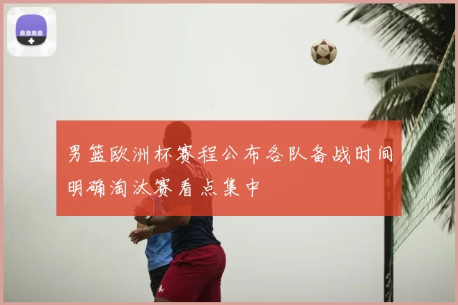 男篮欧洲杯赛程公布各队备战时间明确淘汰赛看点集中