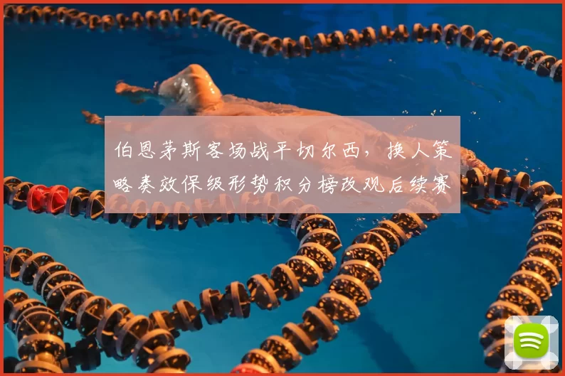 伯恩茅斯客场战平切尔西，换人策略奏效保级形势积分榜改观后续赛程成看点
