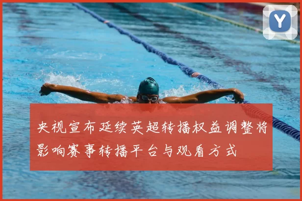 央视宣布延续英超转播权益调整将影响赛事转播平台与观看方式