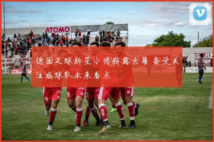 德国足球新星小将崭露头角 备受关注成球队未来看点