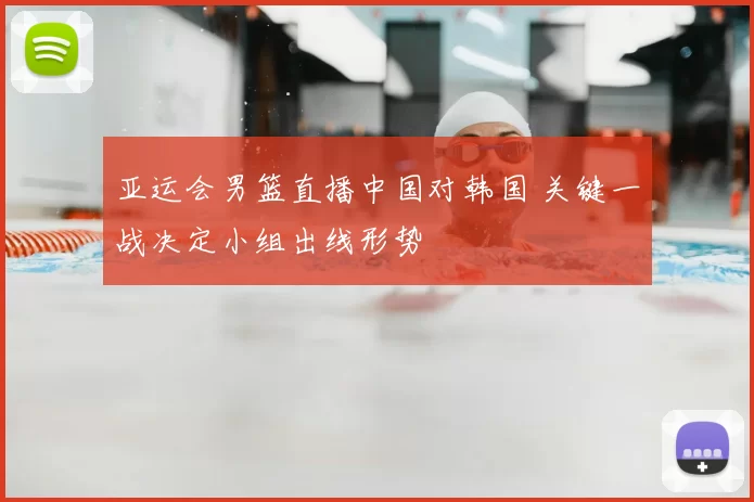 亚运会男篮直播中国对韩国 关键一战决定小组出线形势