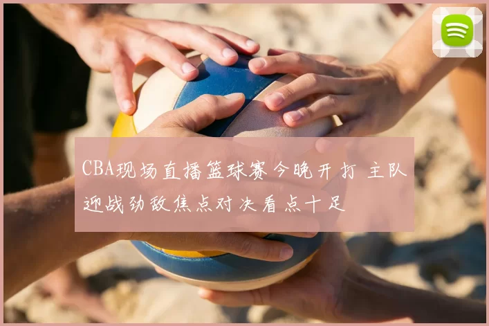 CBA现场直播篮球赛今晚开打 主队迎战劲敌焦点对决看点十足