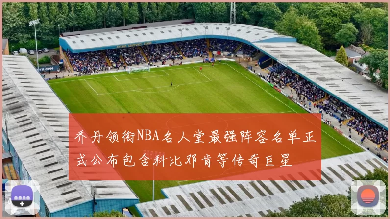 乔丹领衔NBA名人堂最强阵容名单正式公布包含科比邓肯等传奇巨星