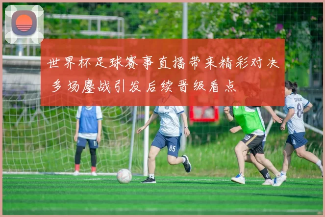 世界杯足球赛事直播带来精彩对决 多场鏖战引发后续晋级看点