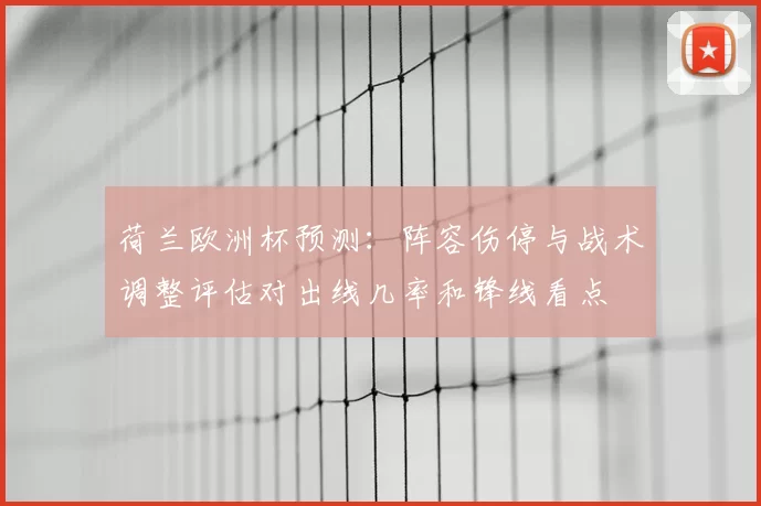 荷兰欧洲杯预测:阵容伤停与战术调整评估对出线几率和锋线看点