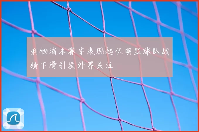 利物浦本赛季表现起伏明显球队战绩下滑引发外界关注