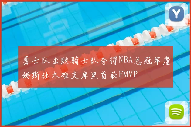 勇士队击败骑士队夺得NBA总冠军詹姆斯独木难支库里首获FMVP