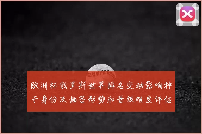 欧洲杯俄罗斯世界排名变动影响种子身份及抽签形势和晋级难度评估