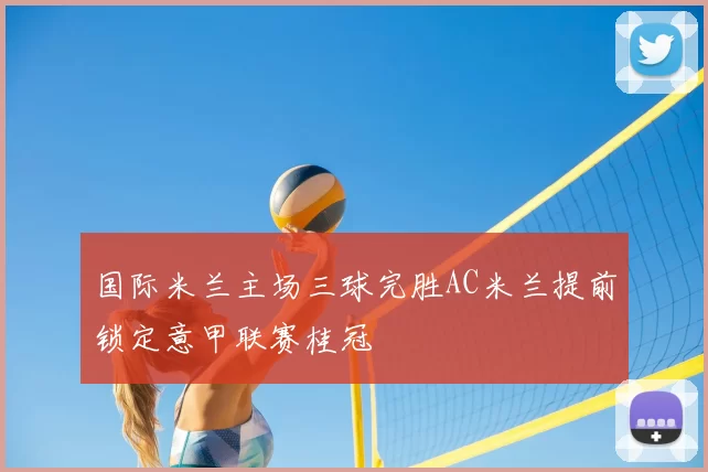 国际米兰主场三球完胜AC米兰提前锁定意甲联赛桂冠