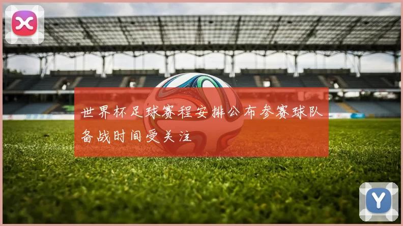 世界杯足球赛程安排公布参赛球队备战时间受关注