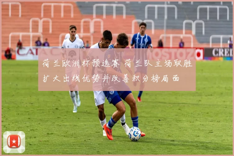 荷兰欧洲杯预选赛 荷兰队主场取胜扩大出线优势并改善积分榜局面