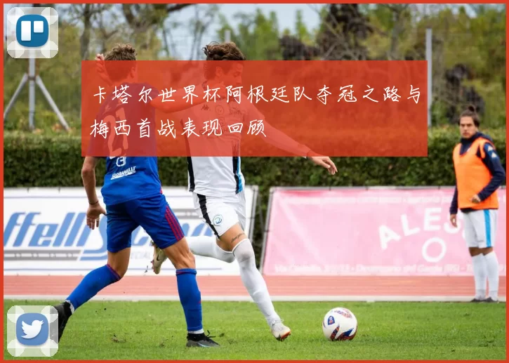 卡塔尔世界杯阿根廷队夺冠之路与梅西首战表现回顾