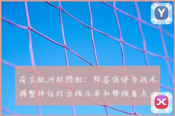 荷兰欧洲杯预测:阵容伤停与战术调整评估对出线几率和锋线看点